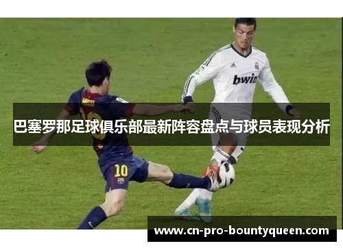 巴塞罗那足球俱乐部最新阵容盘点与球员表现分析 巴塞罗那足球俱乐部最新阵容盘点与球员表现分析