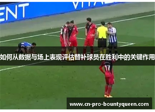 如何从数据与场上表现评估替补球员在胜利中的关键作用 如何从数据与场上表现评估替补球员在胜利中的关键作用