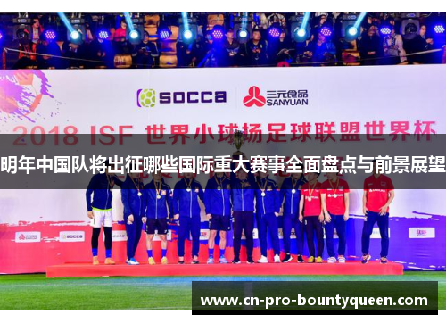 明年中国队将出征哪些国际重大赛事全面盘点与前景展望