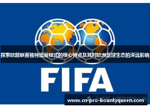 探索欧超联赛独特运营模式的核心特点及其对欧洲足球生态的深远影响 探索欧超联赛独特运营模式的核心特点及其对欧洲足球生态的深远影响