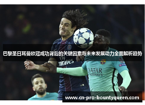 巴黎圣日耳曼欧冠成功背后的关键因素与未来发展动力全面解析趋势