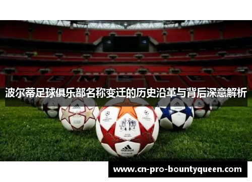 波尔蒂足球俱乐部名称变迁的历史沿革与背后深意解析