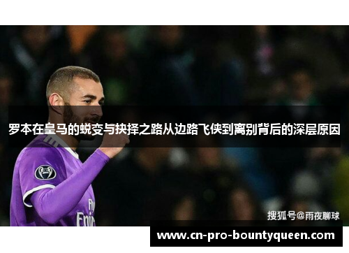 罗本在皇马的蜕变与抉择之路从边路飞侠到离别背后的深层原因