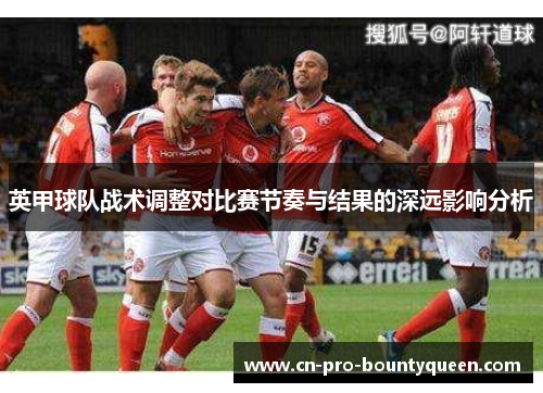 英甲球队战术调整对比赛节奏与结果的深远影响分析 英甲球队战术调整对比赛节奏与结果的深远影响分析