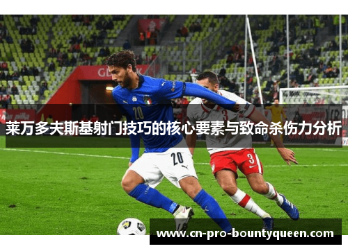 莱万多夫斯基射门技巧的核心要素与致命杀伤力分析 莱万多夫斯基射门技巧的核心要素与致命杀伤力分析