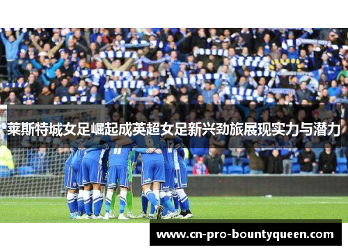 莱斯特城女足崛起成英超女足新兴劲旅展现实力与潜力 莱斯特城女足崛起成英超女足新兴劲旅展现实力与潜力