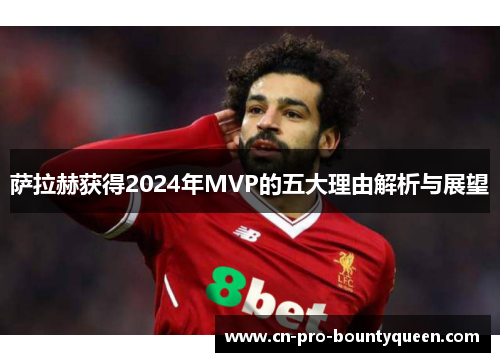 萨拉赫获得2024年MVP的五大理由解析与展望 萨拉赫获得2024年MVP的五大理由解析与展望