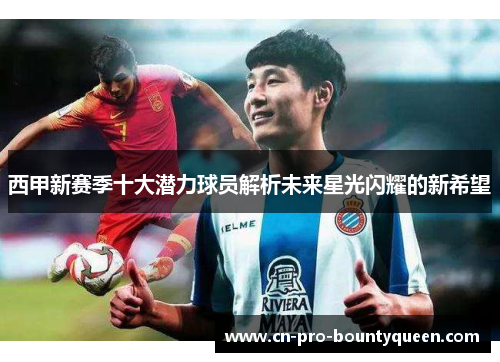 西甲新赛季十大潜力球员解析未来星光闪耀的新希望 西甲新赛季十大潜力球员解析未来星光闪耀的新希望