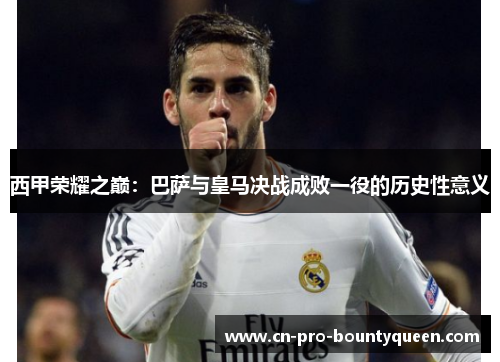 西甲荣耀之巅:巴萨与皇马决战成败一役的历史性意义 西甲荣耀之巅:巴萨与皇马决战成败一役的历史性意义