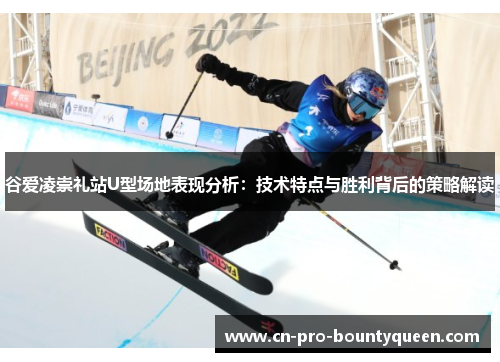 谷爱凌崇礼站U型场地表现分析:技术特点与胜利背后的策略解读 谷爱凌崇礼站U型场地表现分析:技术特点与胜利背后的策略解读