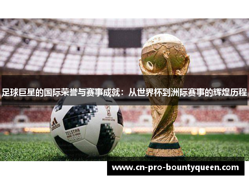 足球巨星的国际荣誉与赛事成就:从世界杯到洲际赛事的辉煌历程 足球巨星的国际荣誉与赛事成就:从世界杯到洲际赛事的辉煌历程