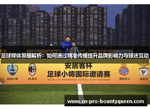 足球媒体策略解析:如何通过精准传播提升品牌影响力与球迷互动 足球媒体策略解析:如何通过精准传播提升品牌影响力与球迷互动
