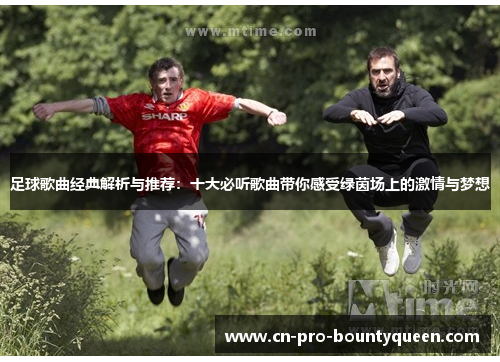 足球歌曲经典解析与推荐:十大必听歌曲带你感受绿茵场上的激情与梦想 足球歌曲经典解析与推荐:十大必听歌曲带你感受绿茵场上的激情与梦想