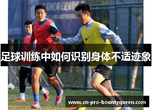 足球训练中如何识别身体不适迹象 足球训练中如何识别身体不适迹象