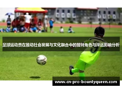 足球运动员在推动社会发展与文化融合中的独特角色与深远影响分析 足球运动员在推动社会发展与文化融合中的独特角色与深远影响分析