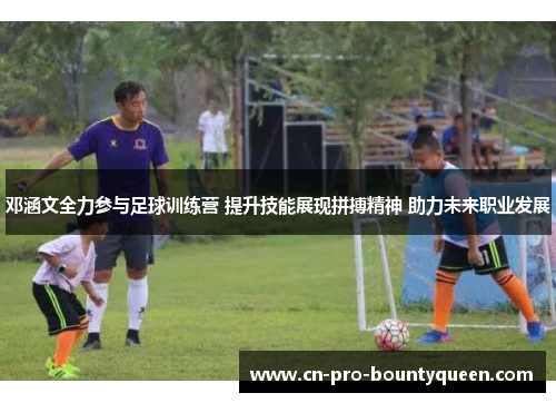邓涵文全力参与足球训练营 提升技能展现拼搏精神 助力未来职业发展 邓涵文全力参与足球训练营 提升技能展现拼搏精神 助力未来职业发展