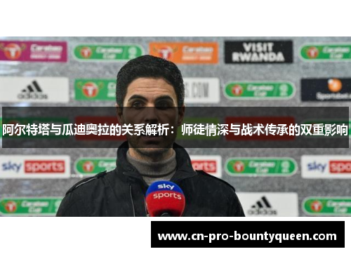 阿尔特塔与瓜迪奥拉的关系解析:师徒情深与战术传承的双重影响 阿尔特塔与瓜迪奥拉的关系解析:师徒情深与战术传承的双重影响