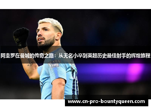 阿圭罗在曼城的传奇之路：从无名小卒到英超历史最佳射手的辉煌旅程