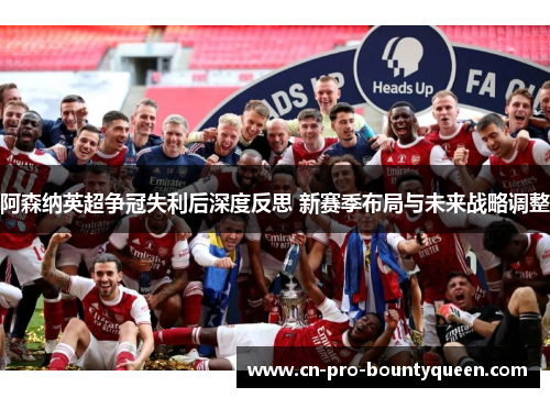 阿森纳英超争冠失利后深度反思 新赛季布局与未来战略调整