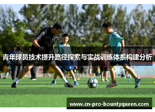 青年球员技术提升路径探索与实战训练体系构建分析 青年球员技术提升路径探索与实战训练体系构建分析