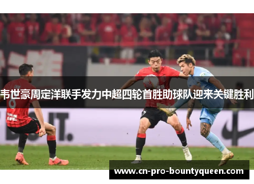 韦世豪周定洋联手发力中超四轮首胜助球队迎来关键胜利