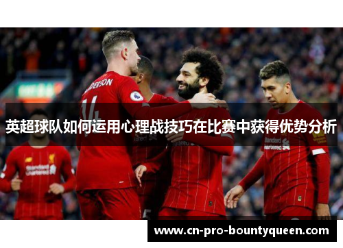英超球队如何运用心理战技巧在比赛中获得优势分析 英超球队如何运用心理战技巧在比赛中获得优势分析