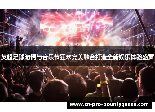 英超足球激情与音乐节狂欢完美融合打造全新娱乐体验盛宴 英超足球激情与音乐节狂欢完美融合打造全新娱乐体验盛宴