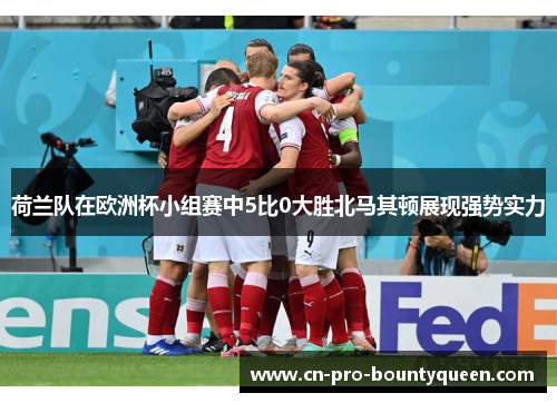 荷兰队在欧洲杯小组赛中5比0大胜北马其顿展现强势实力