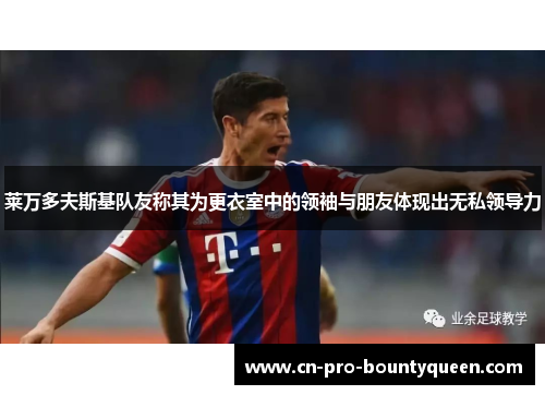 莱万多夫斯基队友称其为更衣室中的领袖与朋友体现出无私领导力 莱万多夫斯基队友称其为更衣室中的领袖与朋友体现出无私领导力