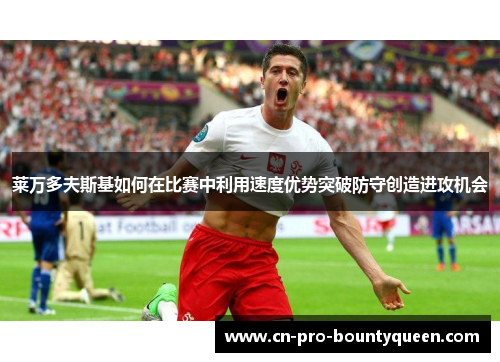 莱万多夫斯基如何在比赛中利用速度优势突破防守创造进攻机会 莱万多夫斯基如何在比赛中利用速度优势突破防守创造进攻机会