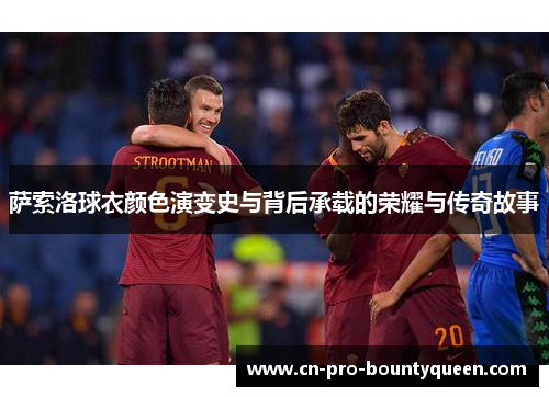 萨索洛球衣颜色演变史与背后承载的荣耀与传奇故事 萨索洛球衣颜色演变史与背后承载的荣耀与传奇故事