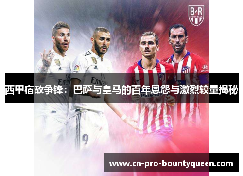 西甲宿敌争锋:巴萨与皇马的百年恩怨与激烈较量揭秘 西甲宿敌争锋:巴萨与皇马的百年恩怨与激烈较量揭秘