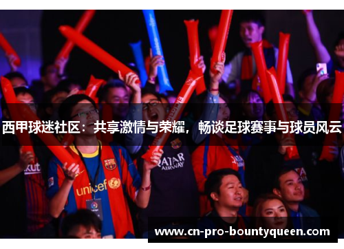 西甲球迷社区：共享激情与荣耀，畅谈足球赛事与球员风云
