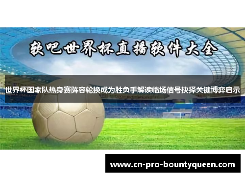 世界杯国家队热身赛阵容轮换成为胜负手解读临场信号抉择关键博弈启示 世界杯国家队热身赛阵容轮换成为胜负手解读临场信号抉择关键博弈启示