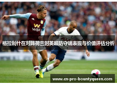 格拉利什在对阵荷兰时英超防守端表现与价值评估分析 格拉利什在对阵荷兰时英超防守端表现与价值评估分析