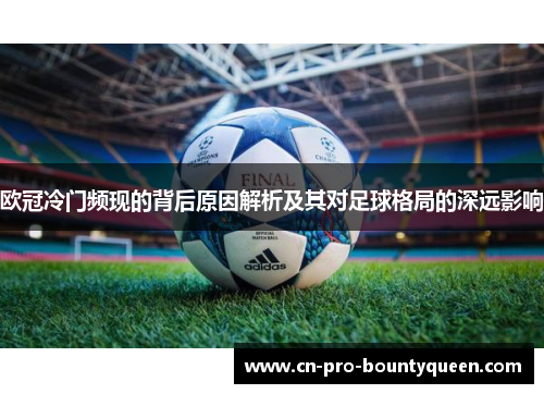 欧冠冷门频现的背后原因解析及其对足球格局的深远影响 欧冠冷门频现的背后原因解析及其对足球格局的深远影响