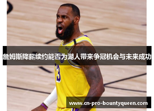 詹姆斯降薪续约能否为湖人带来争冠机会与未来成功 詹姆斯降薪续约能否为湖人带来争冠机会与未来成功