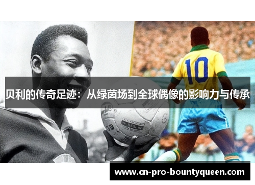 贝利的传奇足迹:从绿茵场到全球偶像的影响力与传承 贝利的传奇足迹:从绿茵场到全球偶像的影响力与传承