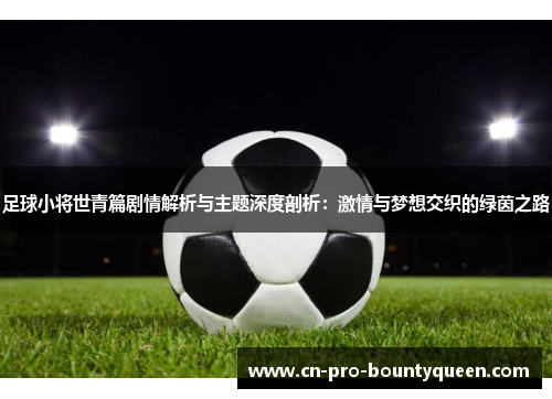 足球小将世青篇剧情解析与主题深度剖析:激情与梦想交织的绿茵之路 足球小将世青篇剧情解析与主题深度剖析:激情与梦想交织的绿茵之路