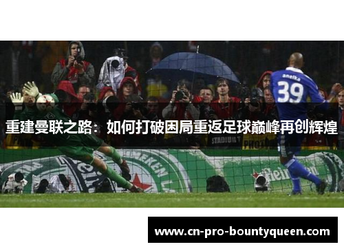 重建曼联之路:如何打破困局重返足球巅峰再创辉煌 重建曼联之路:如何打破困局重返足球巅峰再创辉煌