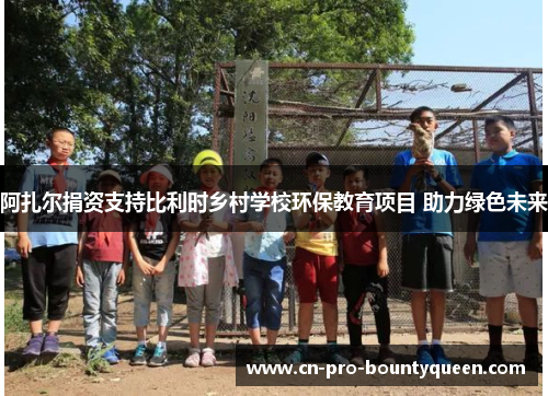 阿扎尔捐资支持比利时乡村学校环保教育项目 助力绿色未来 阿扎尔捐资支持比利时乡村学校环保教育项目 助力绿色未来