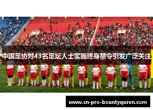 中国足协对43名足坛人士实施终身禁令引发广泛关注 中国足协对43名足坛人士实施终身禁令引发广泛关注
