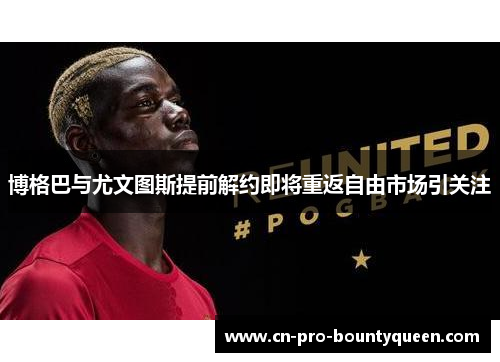 博格巴与尤文图斯提前解约即将重返自由市场引关注