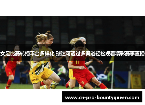 女足比赛转播平台多样化 球迷可通过多渠道轻松观看精彩赛事直播