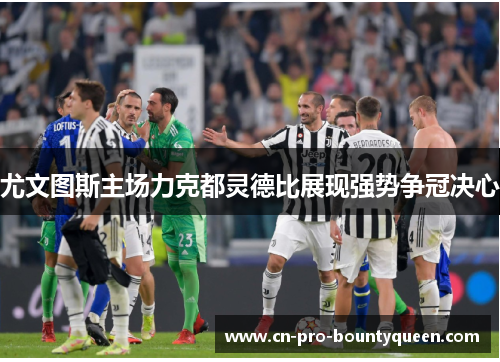 尤文图斯主场力克都灵德比展现强势争冠决心