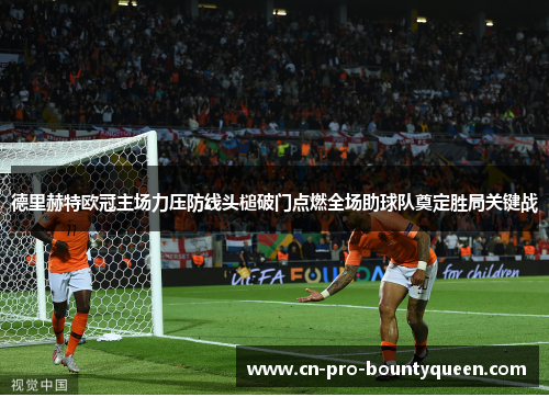 德里赫特欧冠主场力压防线头槌破门点燃全场助球队奠定胜局关键战 德里赫特欧冠主场力压防线头槌破门点燃全场助球队奠定胜局关键战