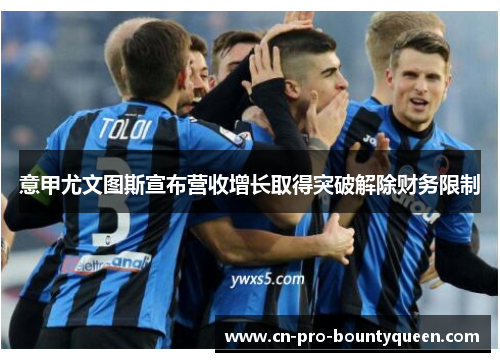 意甲尤文图斯宣布营收增长取得突破解除财务限制 意甲尤文图斯宣布营收增长取得突破解除财务限制