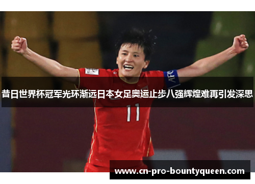 昔日世界杯冠军光环渐远日本女足奥运止步八强辉煌难再引发深思 昔日世界杯冠军光环渐远日本女足奥运止步八强辉煌难再引发深思