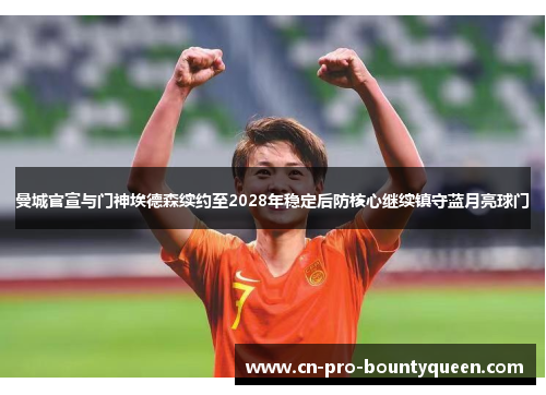 曼城官宣与门神埃德森续约至2028年稳定后防核心继续镇守蓝月亮球门 曼城官宣与门神埃德森续约至2028年稳定后防核心继续镇守蓝月亮球门