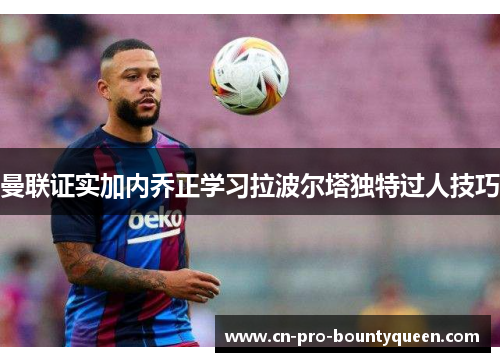 曼联证实加内乔正学习拉波尔塔独特过人技巧 曼联证实加内乔正学习拉波尔塔独特过人技巧